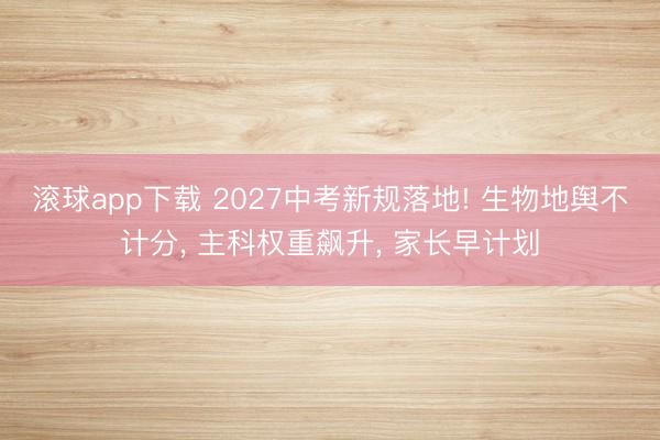 滚球app下载 2027中考新规落地! 生物地舆不计分, 主科权重飙升, 家长早计划