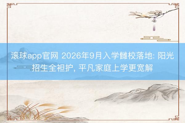 滚球app官网 2026年9月入学雠校落地: 阳光招生全袒护， 平凡家庭上学更宽解