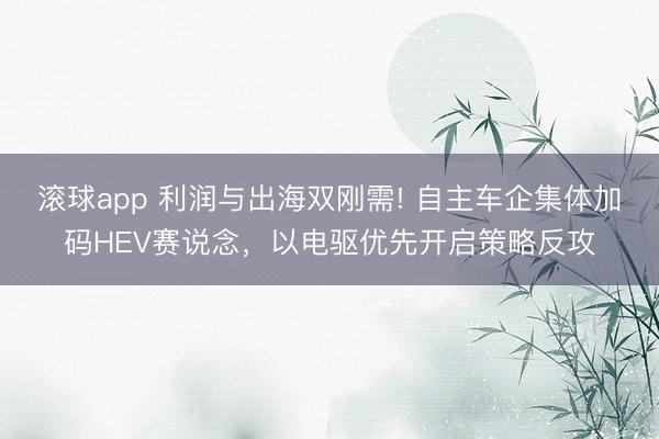 滚球app 利润与出海双刚需! 自主车企集体加码HEV赛说念,以电驱优先开启策略反攻