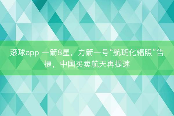滚球app 一箭8星,力箭一号“航班化辐照”告捷,中国买卖航天再提速