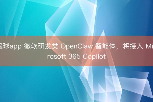 滚球app 微软研发类 OpenClaw 智能体，将接入 Microsoft 365 Copilot