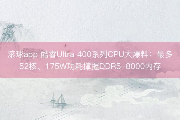 滚球app 酷睿Ultra 400系列CPU大爆料：最多52核、175W功耗撑握DDR5-8000内存