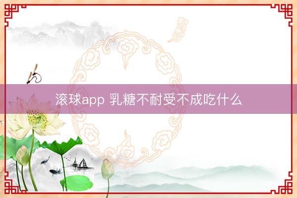 滚球app 乳糖不耐受不成吃什么
