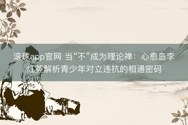 滚球app官网 当“不”成为理论禅:心愈岛李红英解析青少年对立违抗的相通密码