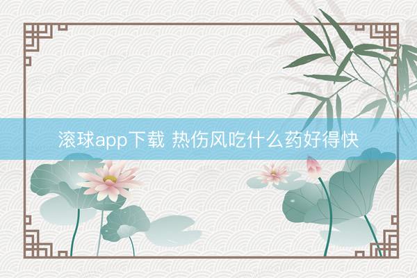 滚球app下载 热伤风吃什么药好得快
