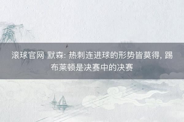 滚球官网 默森: 热刺连进球的形势皆莫得, 踢布莱顿是决赛中的决赛