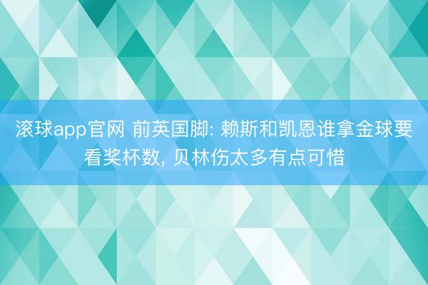 滚球app官网 前英国脚: 赖斯和凯恩谁拿金球要看奖杯数, 贝林伤太多有点可惜