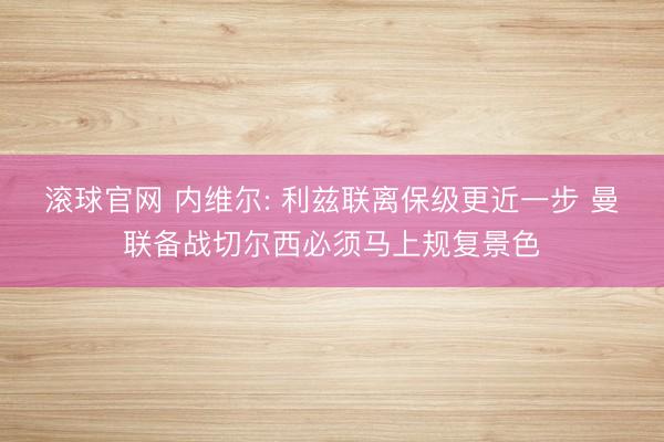 滚球官网 内维尔: 利兹联离保级更近一步 曼联备战切尔西必须马上规复景色