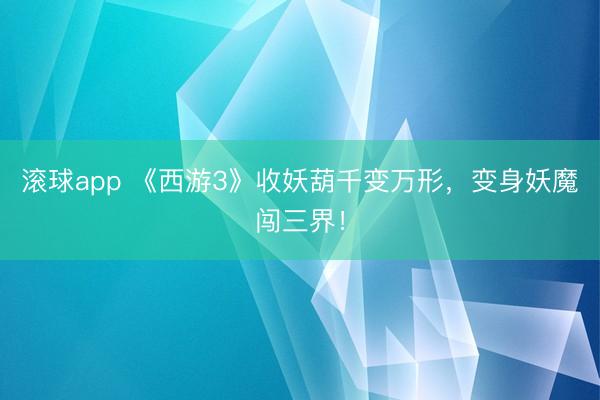 滚球app 《西游3》收妖葫千变万形,变身妖魔闯三界!