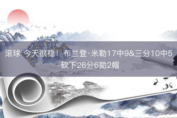滚球 今天很稳！布兰登·米勒17中9&三分10中5 砍下26分6助2帽