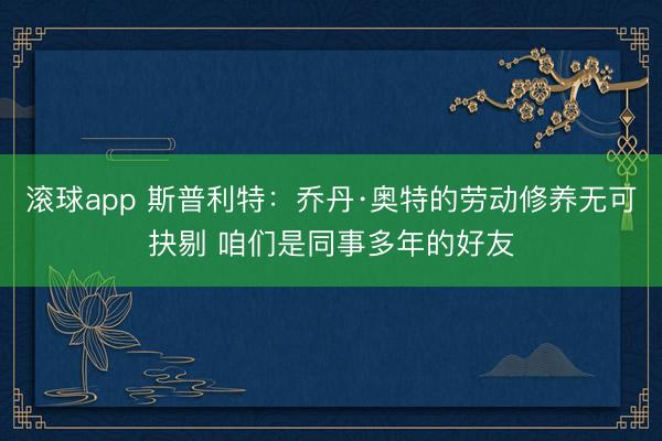滚球app 斯普利特：乔丹·奥特的劳动修养无可抉剔 咱们是同事多年的好友
