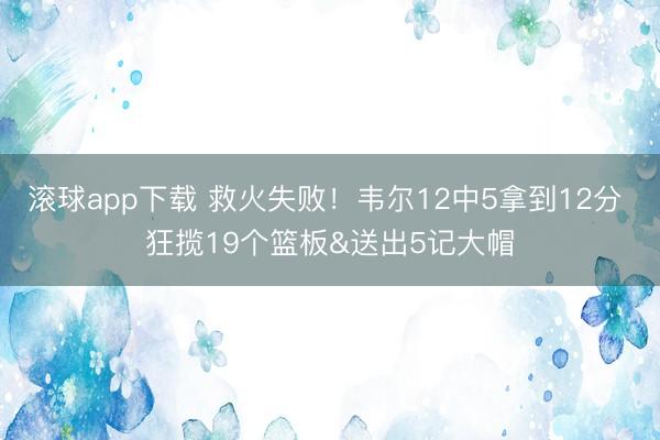滚球app下载 救火失败！韦尔12中5拿到12分 狂揽19个篮板&送出5记大帽