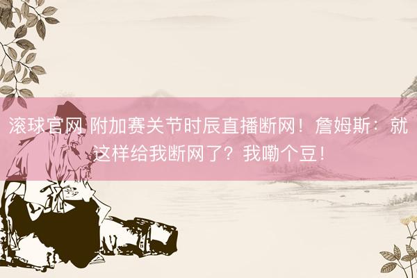 滚球官网 附加赛关节时辰直播断网！詹姆斯：就这样给我断网了？我嘞个豆！