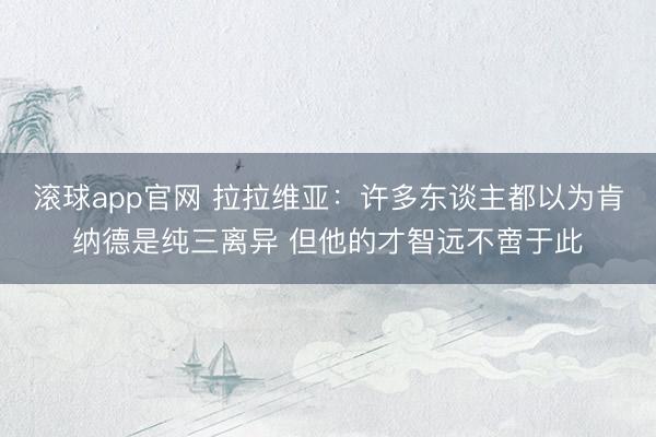 滚球app官网 拉拉维亚：许多东谈主都以为肯纳德是纯三离异 但他的才智远不啻于此