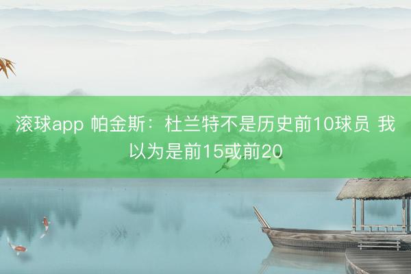滚球app 帕金斯：杜兰特不是历史前10球员 我以为是前15或前20