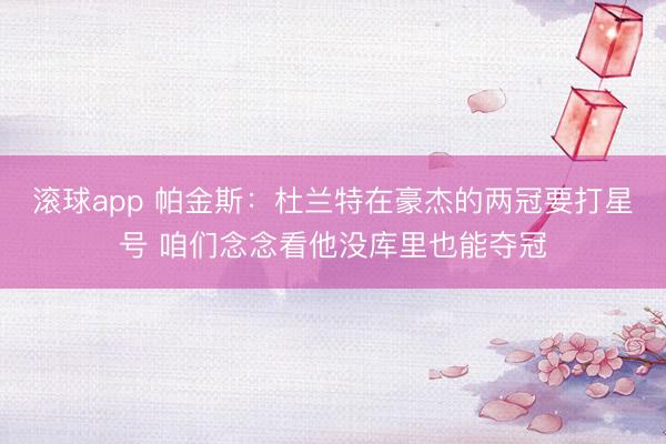 滚球app 帕金斯：杜兰特在豪杰的两冠要打星号 咱们念念看他没库里也能夺冠