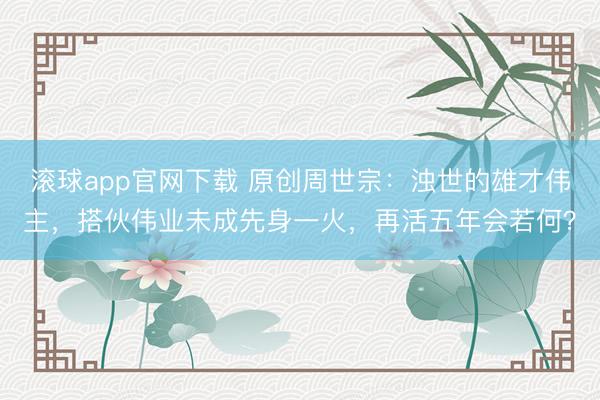 滚球app官网下载 原创周世宗:浊世的雄才伟主,搭伙伟业未成先身一火,再活五年会若何?