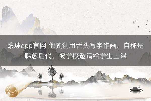 滚球app官网 他独创用舌头写字作画,自称是韩愈后代,被学校邀请给学生上课