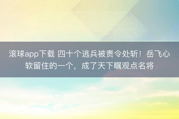 滚球app下载 四十个逃兵被责令处斩！岳飞心软留住的一个，成了天下瞩观点名将