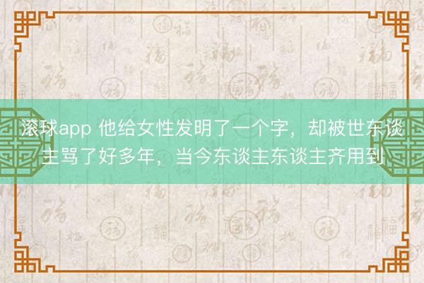 滚球app 他给女性发明了一个字,却被世东谈主骂了好多年,当今东谈主东谈主齐用到
