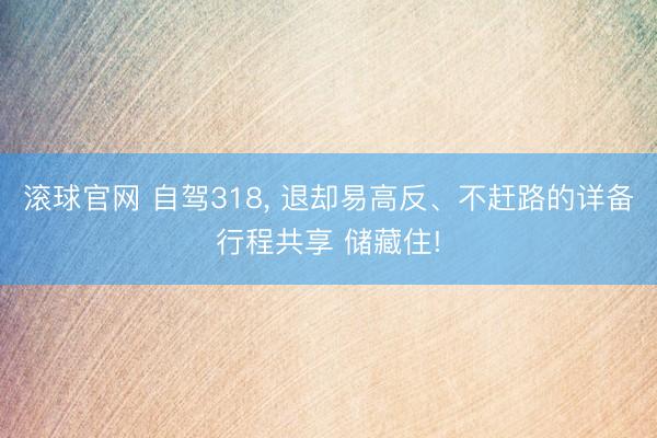滚球官网 自驾318， 退却易高反、不赶路的详备行程共享 储藏住!
