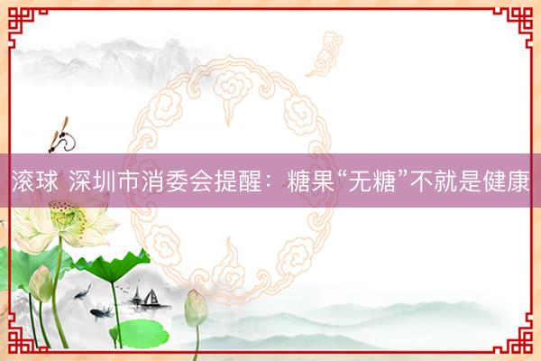 滚球 深圳市消委会提醒:糖果“无糖”不就是健康
