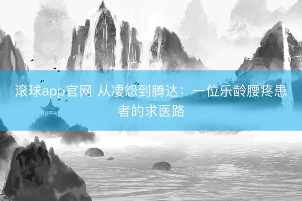 滚球app官网 从凄怨到腾达:一位乐龄腰疼患者的求医路