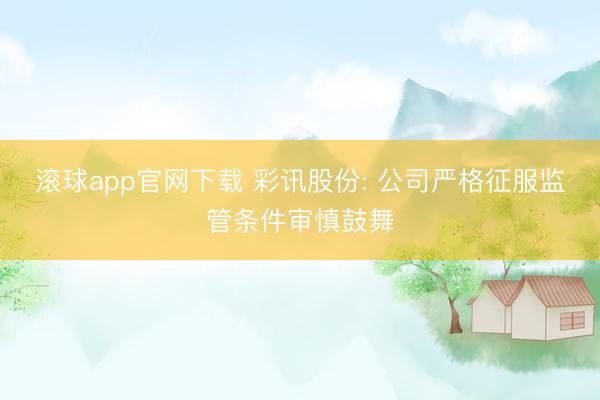 滚球app官网下载 彩讯股份: 公司严格征服监管条件审慎鼓舞