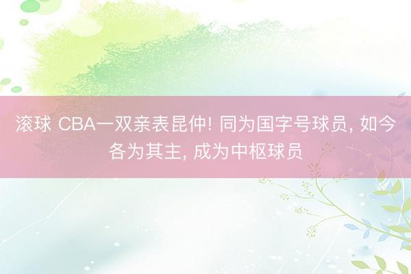 滚球 CBA一双亲表昆仲! 同为国字号球员， 如今各为其主， 成为中枢球员