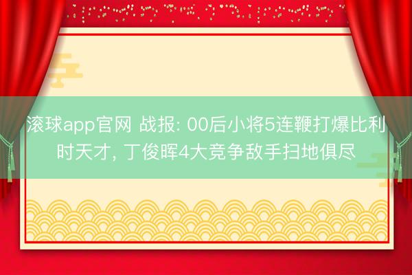 滚球app官网 战报: 00后小将5连鞭打爆比利时天才， 丁俊晖4大竞争敌手扫地俱尽