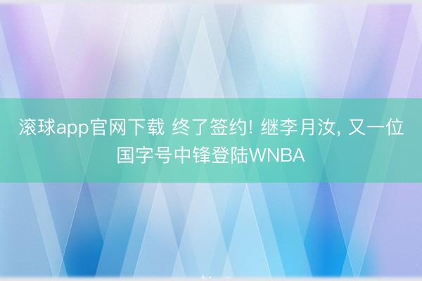 滚球app官网下载 终了签约! 继李月汝， 又一位国字号中锋登陆WNBA
