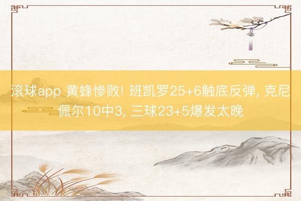 滚球app 黄蜂惨败! 班凯罗25+6触底反弹， 克尼佩尔10中3， 三球23+5爆发太晚