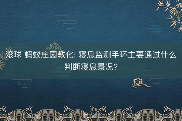 滚球 蚂蚁庄园教化: 寝息监测手环主要通过什么判断寝息景况?