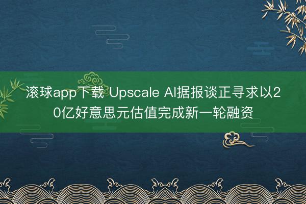 滚球app下载 Upscale AI据报谈正寻求以20亿好意思元估值完成新一轮融资