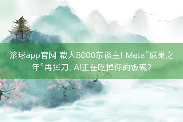 滚球app官网 裁人8000东谈主! Meta“成果之年”再挥刀， AI正在吃掉你的饭碗?