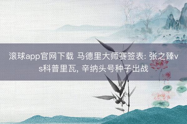 滚球app官网下载 马德里大师赛签表: 张之臻vs科普里瓦， 辛纳头号种子出战