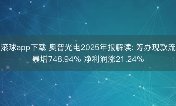 滚球app下载 奥普光电2025年报解读: 筹办现款流暴增748.94% 净利润涨21.24%