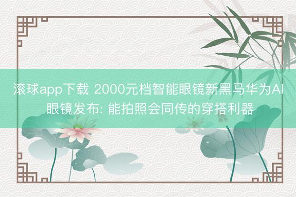 滚球app下载 2000元档智能眼镜新黑马华为AI 眼镜发布: 能拍照会同传的穿搭利器