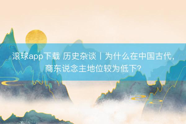 滚球app下载 历史杂谈丨为什么在中国古代，商东说念主地位较为低下？
