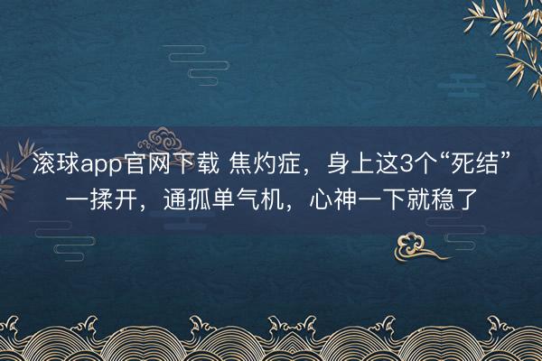 滚球app官网下载 焦灼症，身上这3个“死结”一揉开，通孤单气机，心神一下就稳了