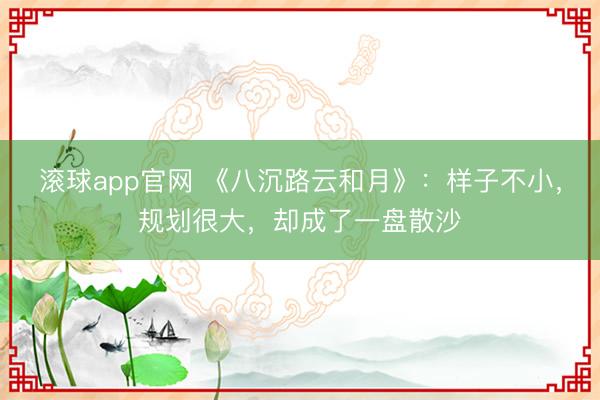 滚球app官网 《八沉路云和月》：样子不小，规划很大，却成了一盘散沙