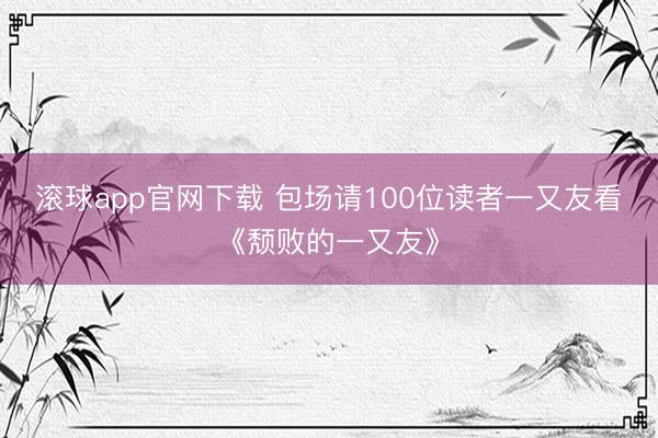 滚球app官网下载 包场请100位读者一又友看《颓败的一又友》