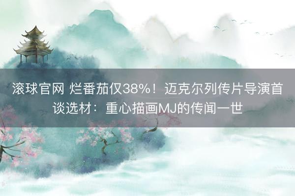 滚球官网 烂番茄仅38%！迈克尔列传片导演首谈选材：重心描画MJ的传闻一世