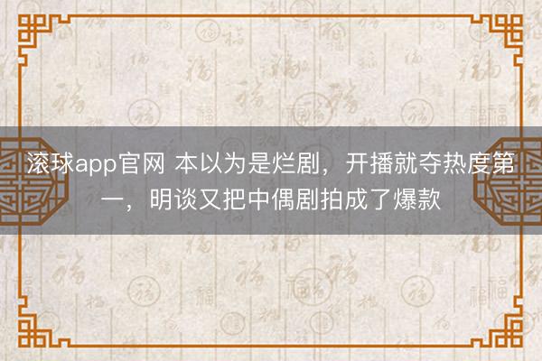 滚球app官网 本以为是烂剧，开播就夺热度第一，明谈又把中偶剧拍成了爆款