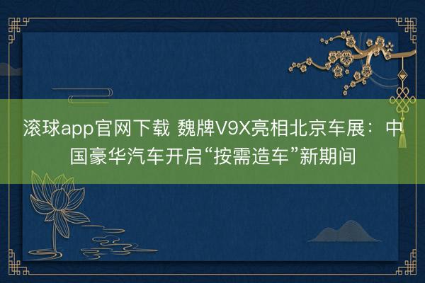 滚球app官网下载 魏牌V9X亮相北京车展：中国豪华汽车开启“按需造车”新期间