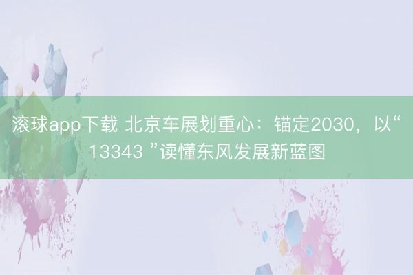 滚球app下载 北京车展划重心：锚定2030，以“13343 ”读懂东风发展新蓝图