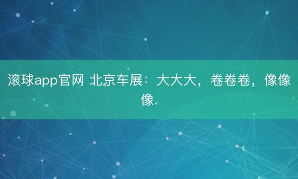 滚球app官网 北京车展：大大大，卷卷卷，像像像.