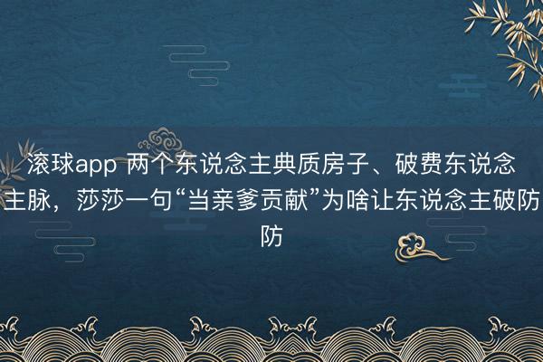 滚球app 两个东说念主典质房子、破费东说念主脉，莎莎一句“当亲爹贡献”为啥让东说念主破防
