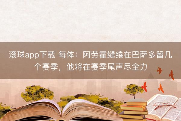滚球app下载 每体：阿劳霍缱绻在巴萨多留几个赛季，他将在赛季尾声尽全力