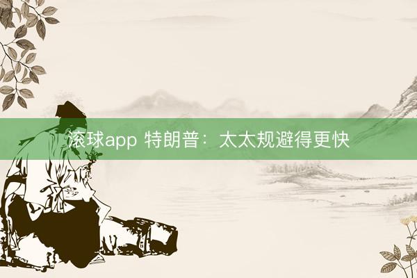 滚球app 特朗普：太太规避得更快
